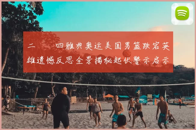 二〇〇四雅典奥运美国男篮跌宕英雄遗憾反思全景揭秘起伏警示启示