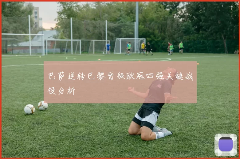 巴萨逆转巴黎晋级欧冠四强关键战役分析