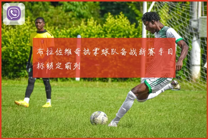 布拉佐维奇执掌球队备战新赛季目标锁定前列