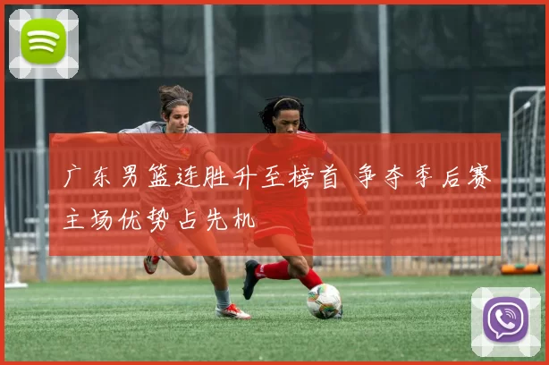 广东男篮连胜升至榜首 争夺季后赛主场优势占先机