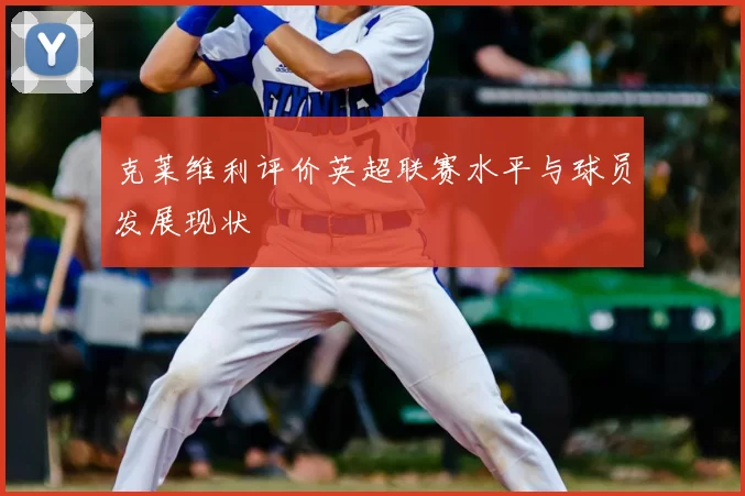 克莱维利评价英超联赛水平与球员发展现状