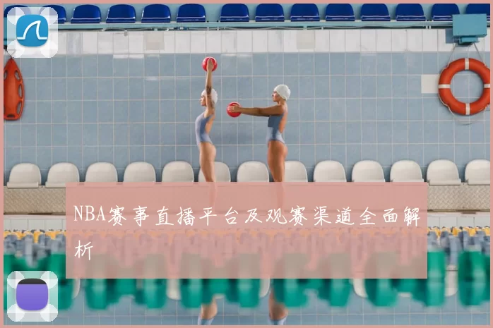 NBA赛事直播平台及观赛渠道全面解析