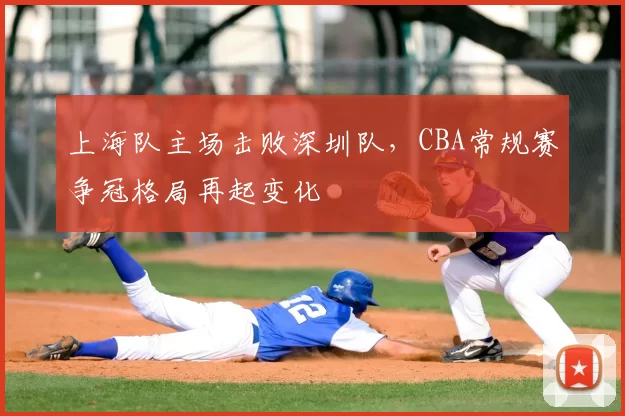 上海队主场击败深圳队,CBA常规赛争冠格局再起变化