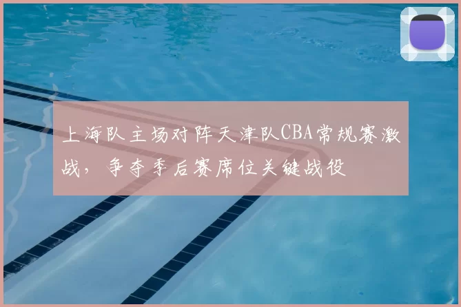 上海队主场对阵天津队CBA常规赛激战，争夺季后赛席位关键战役