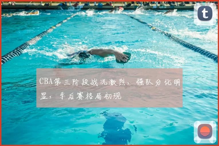 CBA第三阶段战况激烈,强队分化明显,季后赛格局初现