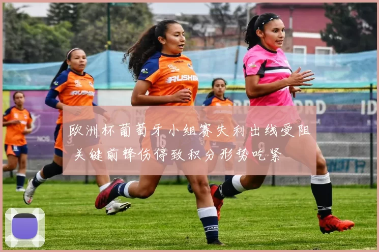 欧洲杯葡萄牙小组赛失利出线受阻 关键前锋伤停致积分形势吃紧