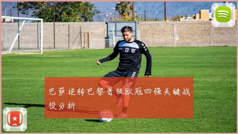 巴萨逆转巴黎晋级欧冠四强关键战役分析