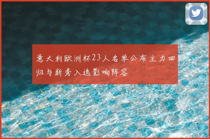 意大利欧洲杯23人名单公布主力回归与新秀入选影响阵容