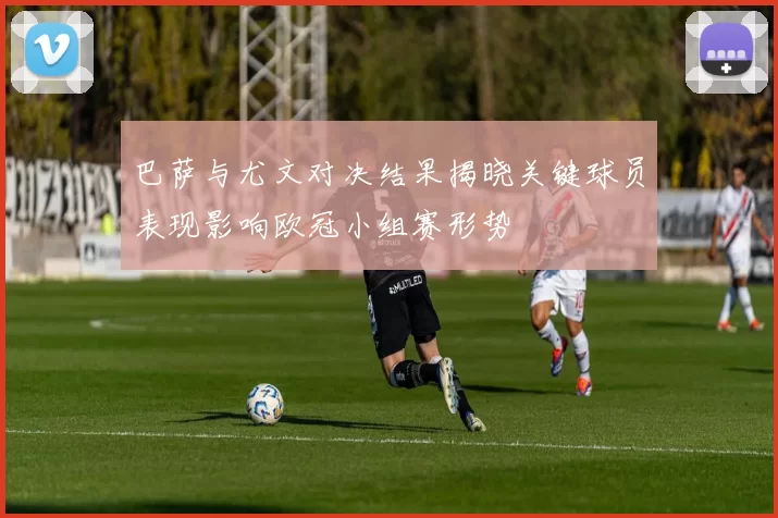 巴萨与尤文对决结果揭晓关键球员表现影响欧冠小组赛形势