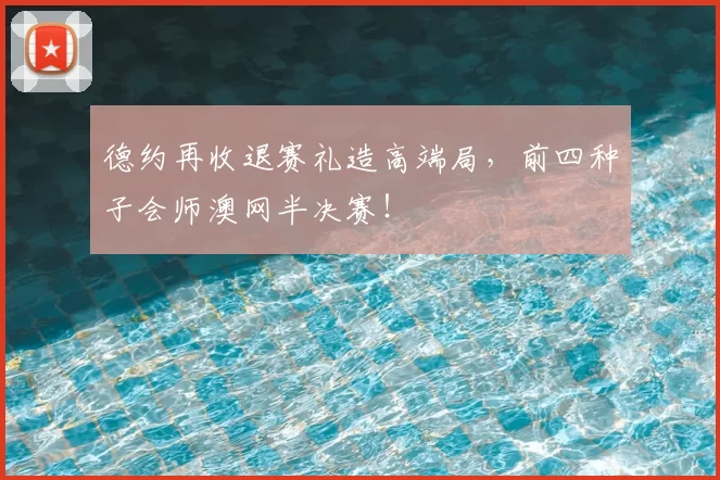 德约再收退赛礼造高端局，前四种子会师澳网半决赛！