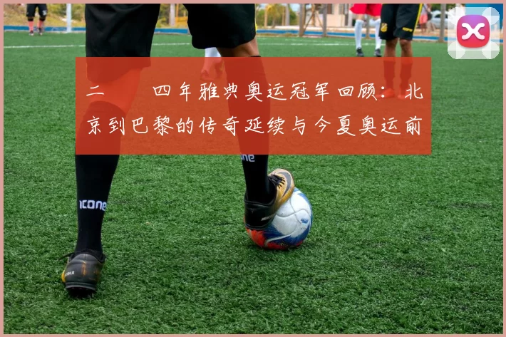 二〇〇四年雅典奥运冠军回顾：北京到巴黎的传奇延续与今夏奥运前景