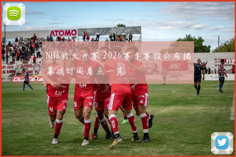 NBA好久开赛 2026赛季赛程公布揭幕战时间看点一览