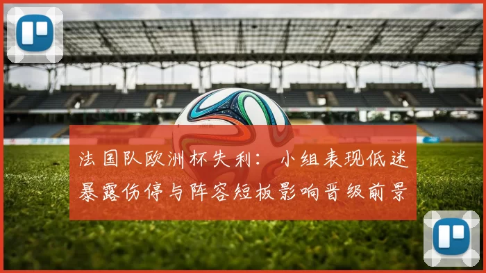 法国队欧洲杯失利：小组表现低迷暴露伤停与阵容短板影响晋级前景