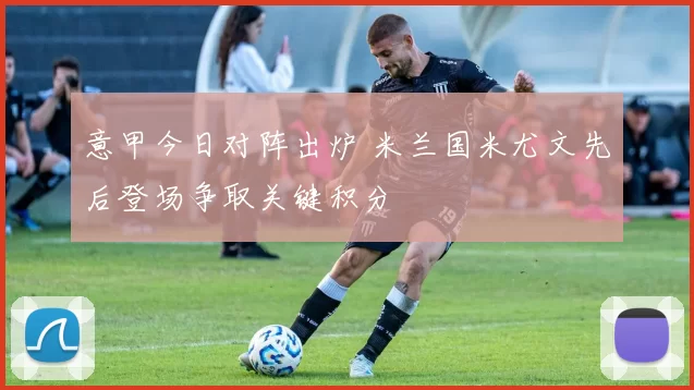 意甲今日对阵出炉 米兰国米尤文先后登场争取关键积分