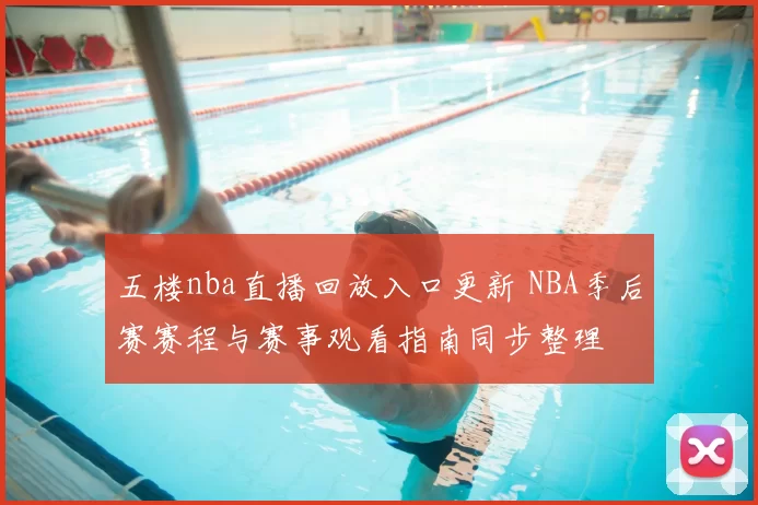 五楼nba直播回放入口更新 NBA季后赛赛程与赛事观看指南同步整理
