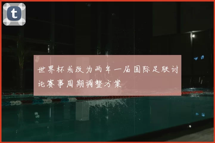 世界杯或改为两年一届国际足联讨论赛事周期调整方案