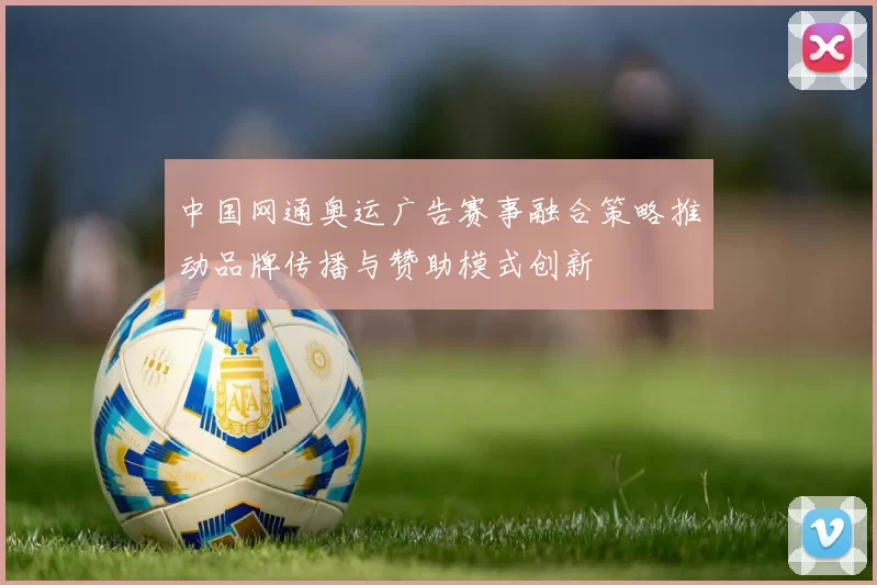 中国网通奥运广告赛事融合策略推动品牌传播与赞助模式创新