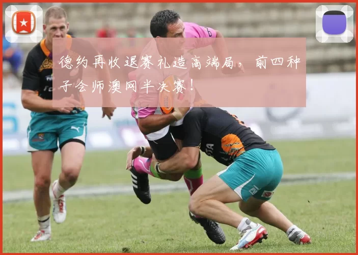 德约再收退赛礼造高端局，前四种子会师澳网半决赛！
