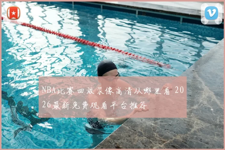 NBA比赛回放录像高清从哪里看 2026最新免费观看平台推荐