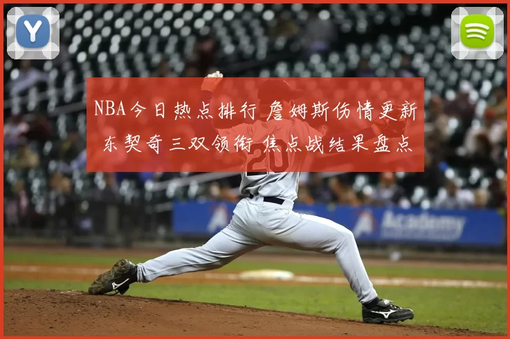 NBA今日热点排行 詹姆斯伤情更新 东契奇三双领衔 焦点战结果盘点