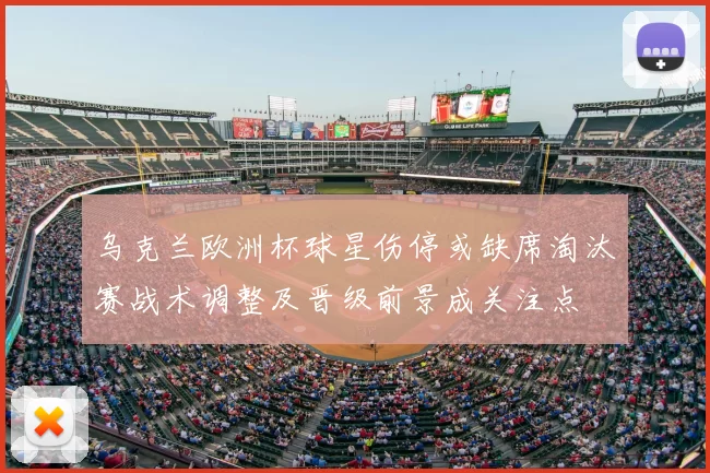 乌克兰欧洲杯球星伤停或缺席淘汰赛战术调整及晋级前景成关注点