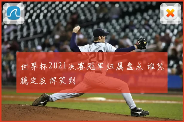 世界杯2021决赛冠军归属盘点 谁凭稳定发挥笑到