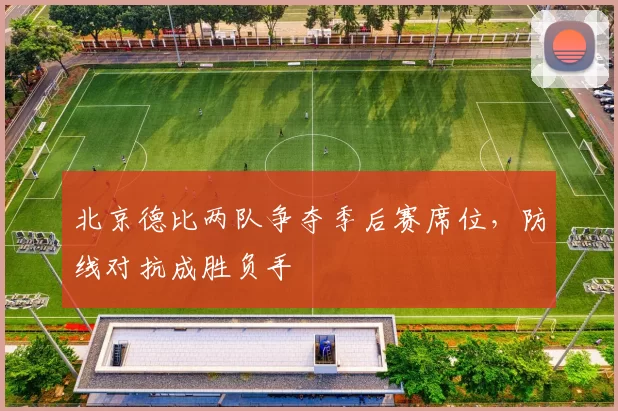 北京德比两队争夺季后赛席位，防线对抗成胜负手