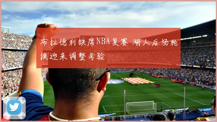 布拉德利缺席NBA复赛 湖人后场轮换迎来调整考验