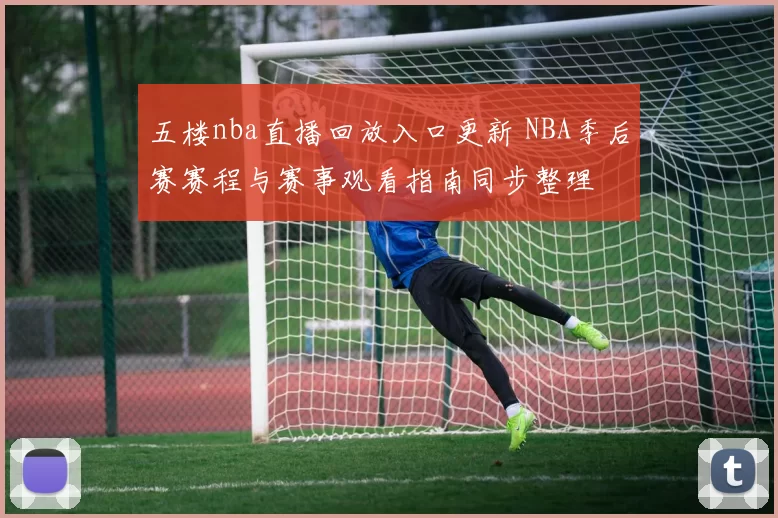 五楼nba直播回放入口更新 NBA季后赛赛程与赛事观看指南同步整理