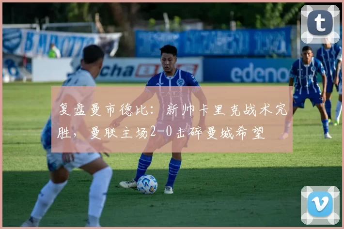 复盘曼市德比：新帅卡里克战术完胜，曼联主场2-0击碎曼城希望