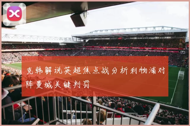 克韩解说英超焦点战分析利物浦对阵曼城关键判罚