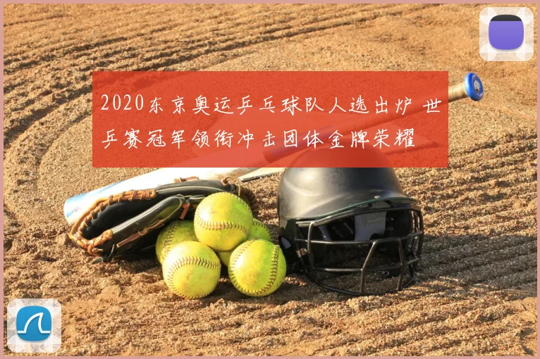 2020东京奥运乒乓球队人选出炉 世乒赛冠军领衔冲击团体金牌荣耀