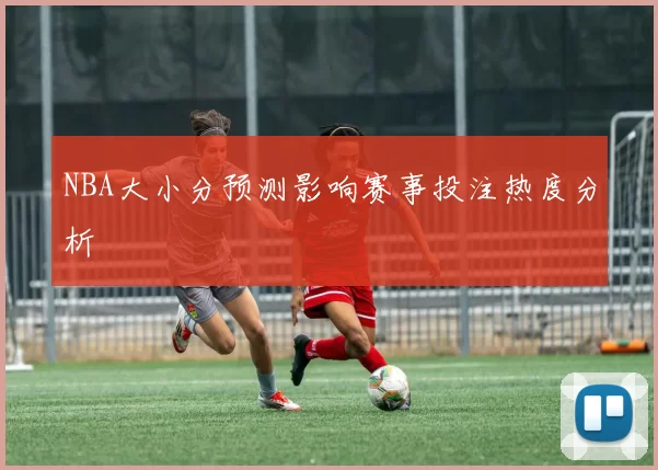 NBA大小分预测影响赛事投注热度分析